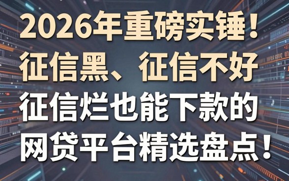 2026年重磅实锤!征信黑、征信不好、征信烂也能下款的网贷平台精选盘点,速看!
