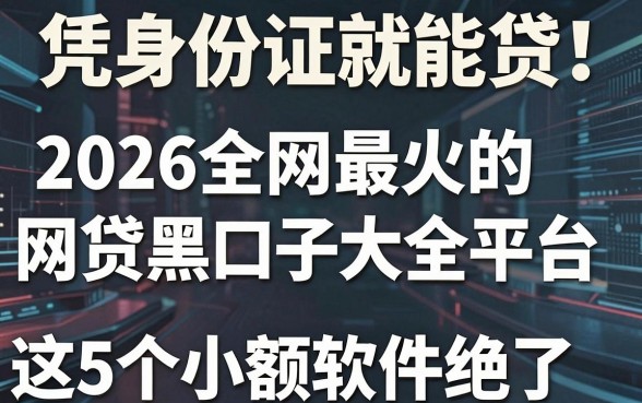 凭身份证就能贷!2026全网最火的网贷黑口子大全平台,这5个小额软件绝了