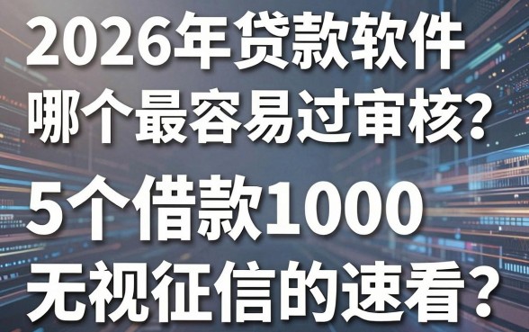 2026年贷款软件哪个最容易过审核?这5个借款1000无视征信的速看