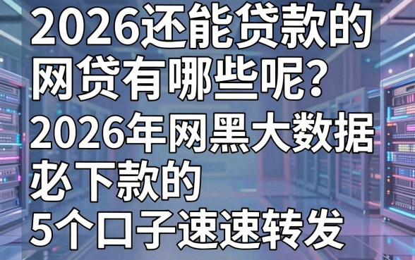2026还能贷款的网贷有哪些呢?2026年网黑大数据花必下款的5个口子速速转发
