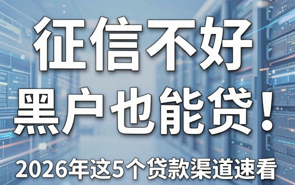 征信不好、黑户也能贷！2026年这5个贷款渠道速看