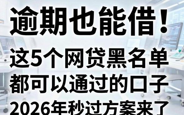 逾期也能借!这5个网贷黑名单都可以通过的口子,2026年秒过方案来了