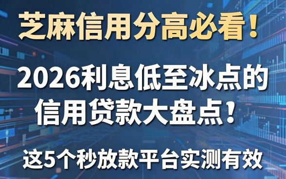 芝麻信用分高必看！2026利息低至冰点的信用贷款大盘点，这5个秒放款平台实测有效！