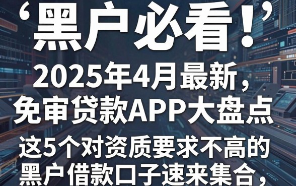 黑户必看!2025年4月最新免审贷款APP大盘点,这5个对资质要求不高的黑户借款口子速来集合
