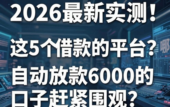 2026最新实测!这5个借款的平台都有哪些?自动放款6000的口子赶紧围观!