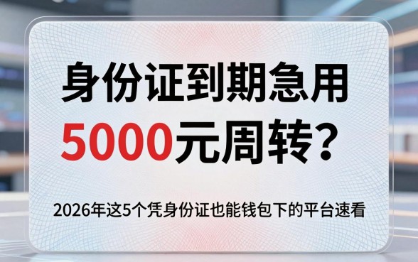 身份证到期急需5000元周转?2026年这5个凭身份证也能借钱包下的平台速看!