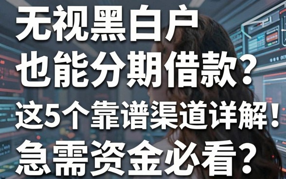 无视黑白户也能分期借款?这5个靠谱渠道详解,急需资金必看!