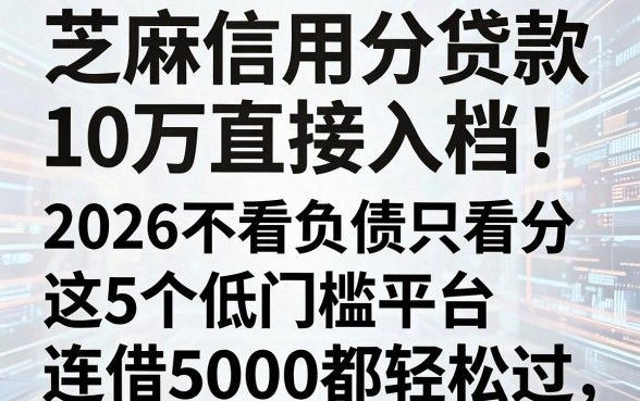 芝麻信用分贷款10万直接入档！2026不看负债只看分，这5个低门槛平台连借5000都轻松过