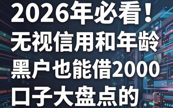 2026年必看!5个无视信用和年龄、黑户也能借2000的口子大盘点