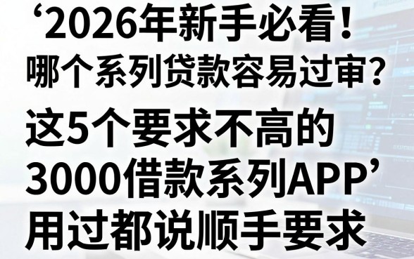 2026年新手必看!哪个系列贷款容易过审?这5个要求不高的3000借款系列APP,用过都说顺手