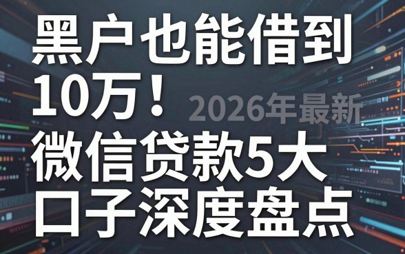 黑户也能借到10万!2026年最新5大微信贷款口子深度盘点,速看