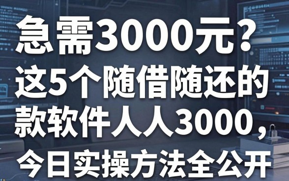 急需3000元?这5个随借随还的借款软件人人3000,今日实操方法全公开!