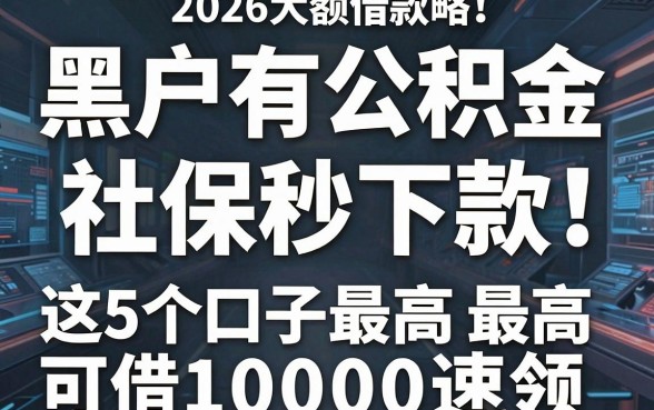 黑户有公积金和社保秒下款!2026大额借款攻略:这5个口子最高可借1000速领