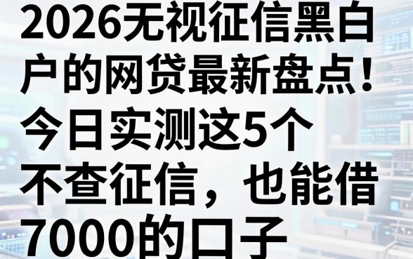 2026无视征信黑白户的网贷最新盘点!今日实测这5个不查征信也能借7000的口子