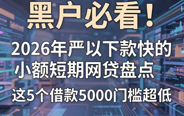 黑户必看！2026年严筛下款快的小额短期网贷盘点，这5个借款5000门槛超低