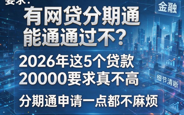 有网贷分期通能通过不？2026年这5个贷款20000要求真不高，分期通申请一点都不麻烦