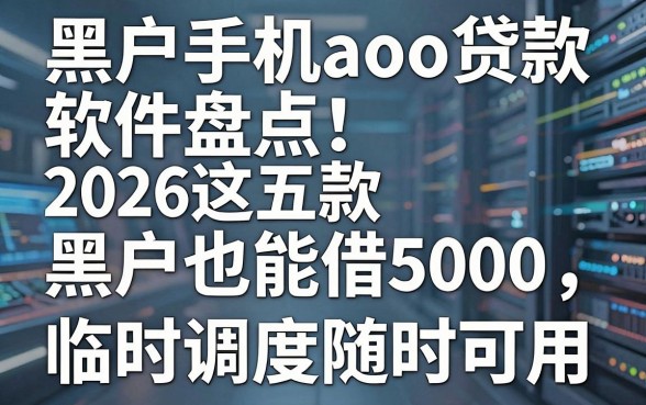 黑户手机aoo贷款软件盘点:2026这五款黑户也能借5000,临时调度随时可用