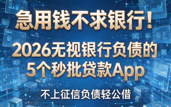 急用钱不求银行!2026无视银行负债的5个秒批贷款App,不上征信负债轻松借