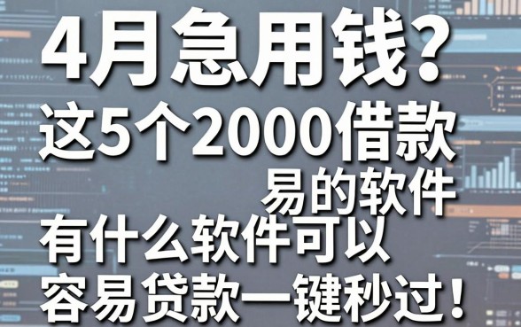 4月急用钱？这5个2000借款容易的软件，有什么软件可以容易贷款一键秒过！