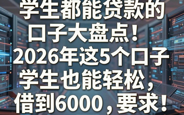 学生都能贷款的口子大盘点!2026年这5个口子,学生也能轻松借到6000