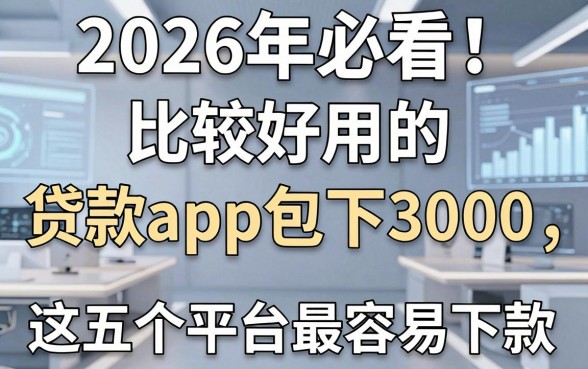 2026年必看!比较好用的贷款app包下3000,这五个平台最容易下款