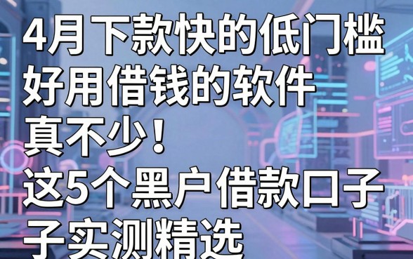 4月下款快的低门槛好用借钱的软件真不少!这5个黑户借款口子实测精选