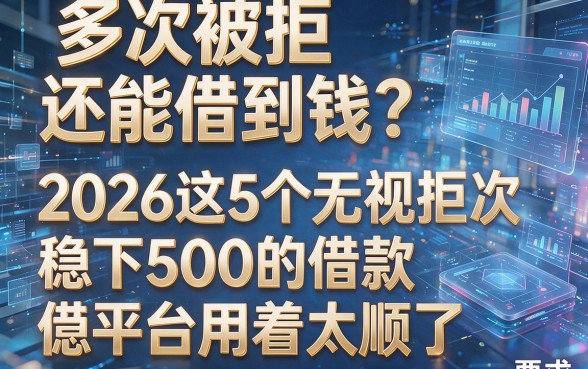 多次被拒还能借到钱?2026这5个无视拒次、稳下500的借款平台用着太顺了