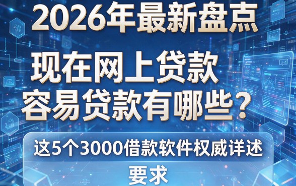 2026年最新盘点:现在网上贷款容易贷款有哪些?这5个3000借款软件权威详述!