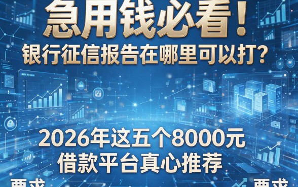 急用钱必看!银行征信报告在哪里可以打?2026年这五个8000元借款平台真心推荐