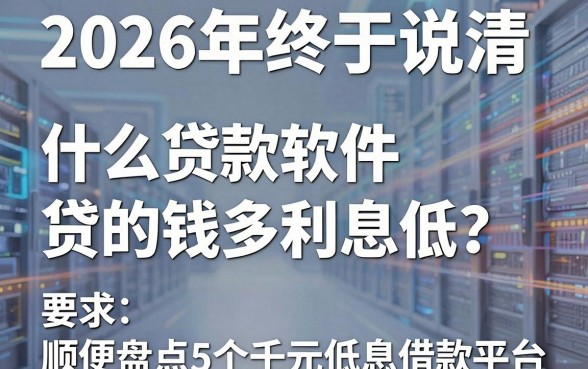 2026年终于说清:什么贷款软件贷的钱多利息低?顺便盘点5个千元低息借款平台
