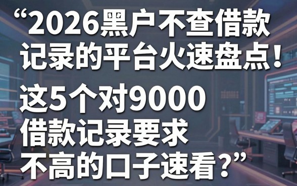 2026黑户不查借款记录的平台火速盘点!这5个对9000借款记录要求不高的口子速看