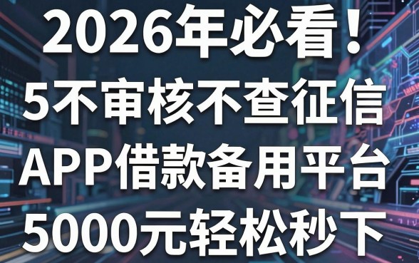 2026年必看!5个不审核不查征信的APP借款备用平台,5000元轻松秒下!