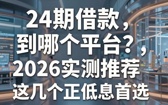 24期借款到哪个平台？2026实测推荐这几个正规低息首选！