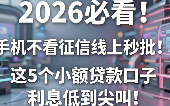 2026必看！手机不看征信线上秒批，这5个小额贷款口子利息低到尖叫