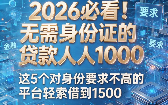2026必看!无需身份证的贷款人人1000,这5个对身份要求不高的平台轻松借到1500