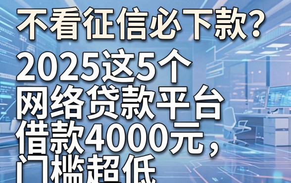 不看征信必下款？2025这5个网络贷款平台借款4000元门槛超低