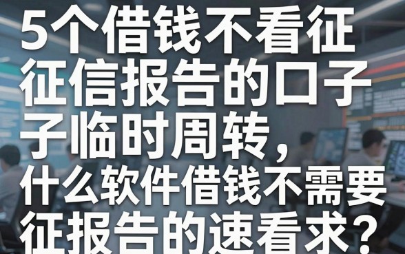5个借钱不看征信报告的口子临时周转，什么软件借钱不需要征信报告的速看