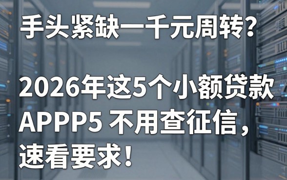 手头紧缺一千元周转?2026年这5个小额贷款APP不用查征信,速看!