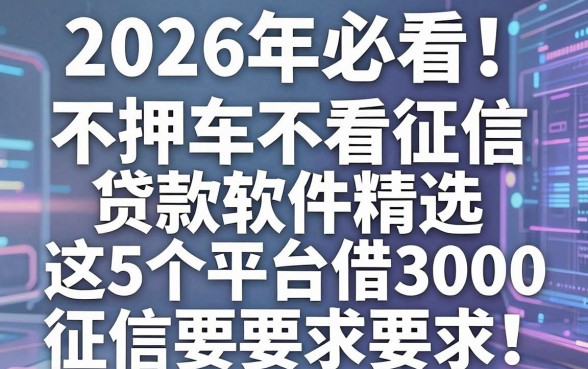 2026年必看!不押车不看征信贷款软件精选,这5个平台借3000征信要求低