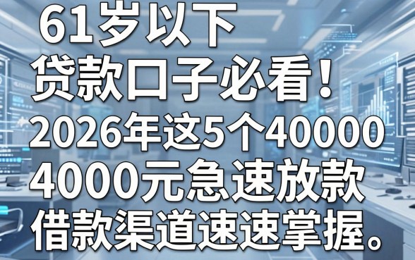 61岁以下贷款口子必看!2026年这5个4000元急速放款借款渠道速速掌握
