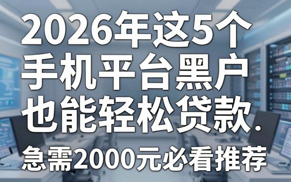 2026年这5个手机平台黑户也能轻松贷款，急需2000元必看推荐！