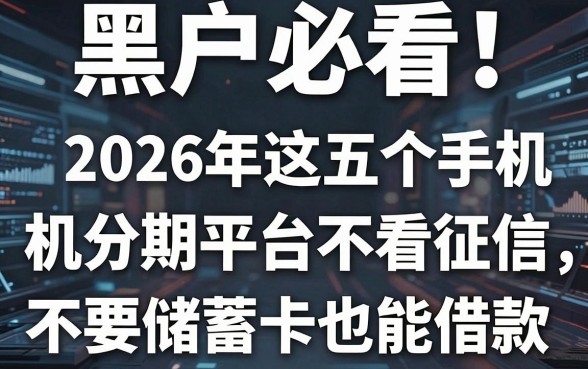黑户必看！2026年这五个手机分期平台不看征信，不要储蓄卡也能借款