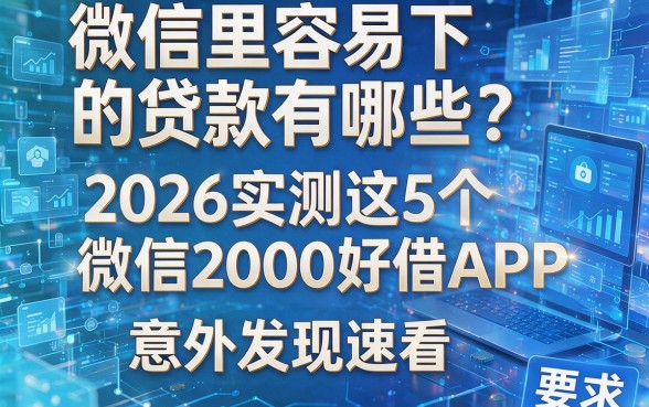 微信里容易下的贷款有哪些？2026实测这5个微信2000好借APP，意外发现速看！