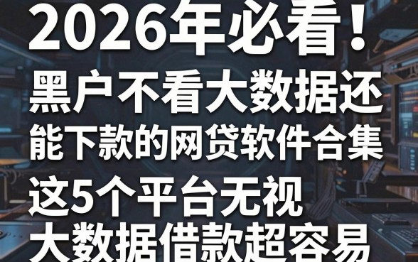 2026年必看!黑户不看大数据还能下款的网贷软件合集,这5个平台无视大数据借款超容易
