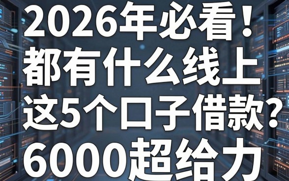 2026年必看!都有什么线上贷款平台?这5个口子借款6000超给力