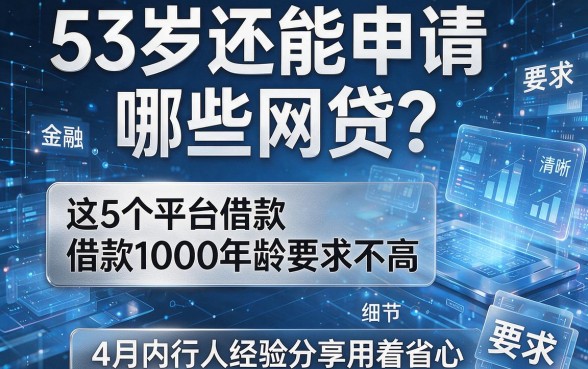 53岁还能申请哪些网贷?这5个平台借款1000年龄要求不高,4月内行人经验分享用着省心