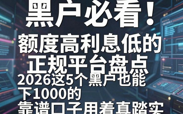 黑户必看！额度高利息低的正规平台盘点，2026这5个黑户也能下1000的靠谱口子用着真踏实