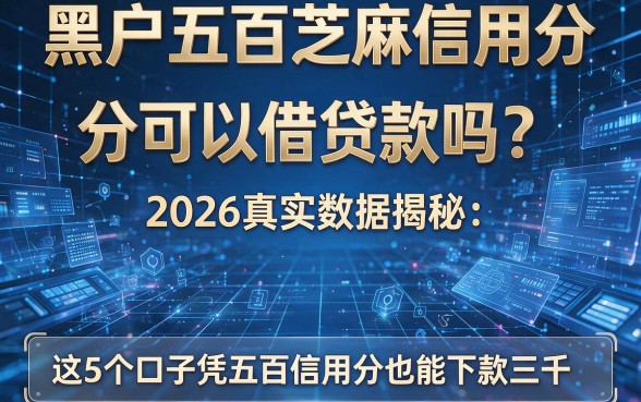 黑户五百芝麻信用分可以借贷款吗?2026真实数据揭秘:这5个口子凭五百信用分也能下款三千