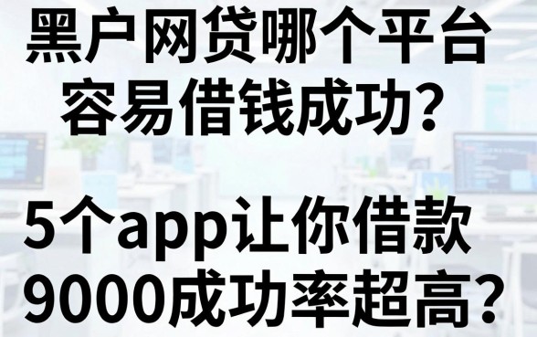 黑户网贷哪个平台容易借钱成功?这5个app让你借款9000成功率超高
