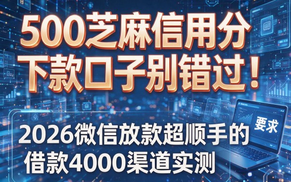 500芝麻信用分下款口子别错过！2026微信放款超顺手的借款4000渠道实测